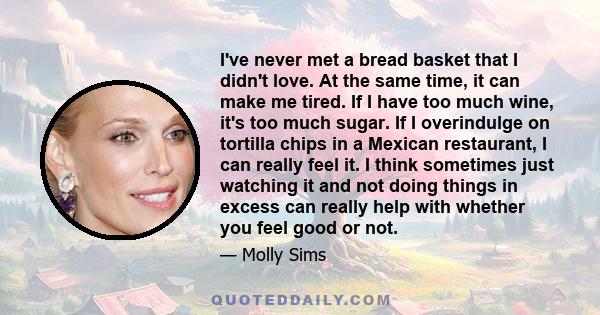 I've never met a bread basket that I didn't love. At the same time, it can make me tired. If I have too much wine, it's too much sugar. If I overindulge on tortilla chips in a Mexican restaurant, I can really feel it. I 