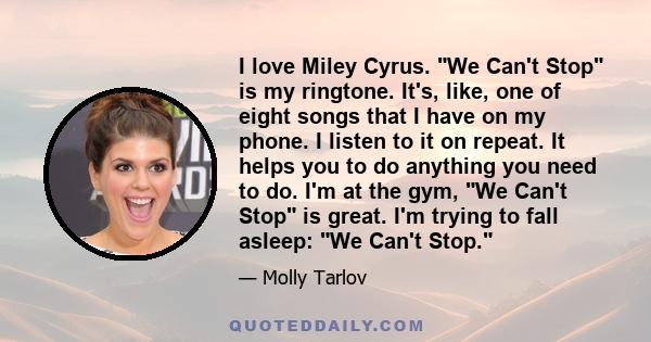 I love Miley Cyrus. We Can't Stop is my ringtone. It's, like, one of eight songs that I have on my phone. I listen to it on repeat. It helps you to do anything you need to do. I'm at the gym, We Can't Stop is great. I'm 