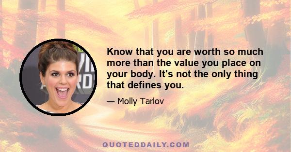 Know that you are worth so much more than the value you place on your body. It's not the only thing that defines you.