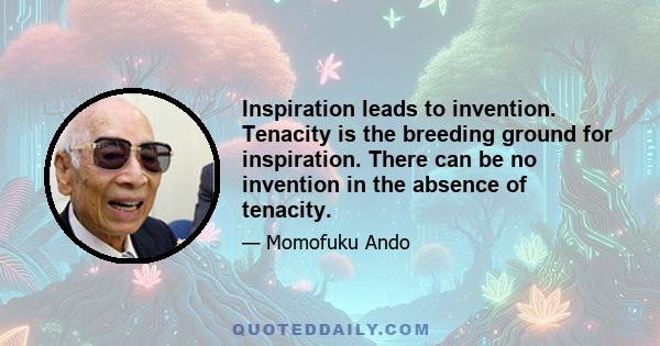 Inspiration leads to invention. Tenacity is the breeding ground for inspiration. There can be no invention in the absence of tenacity.