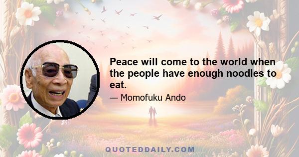 Peace will come to the world when the people have enough noodles to eat.