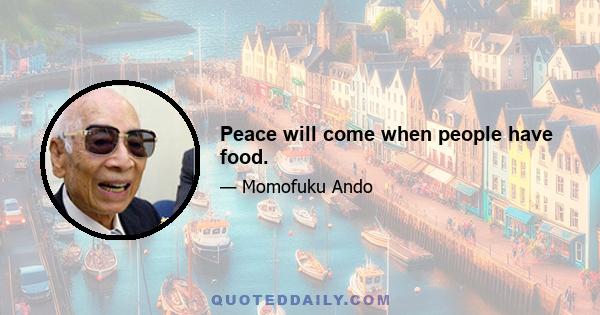 Peace will come when people have food.