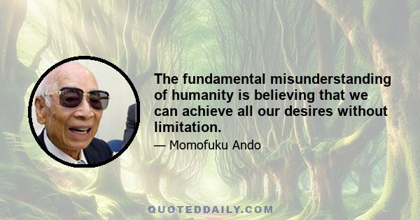 The fundamental misunderstanding of humanity is believing that we can achieve all our desires without limitation.