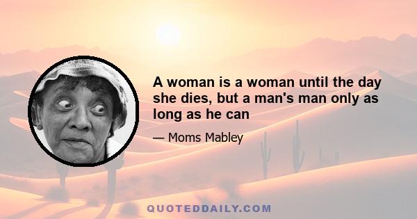 A woman is a woman until the day she dies, but a man's man only as long as he can