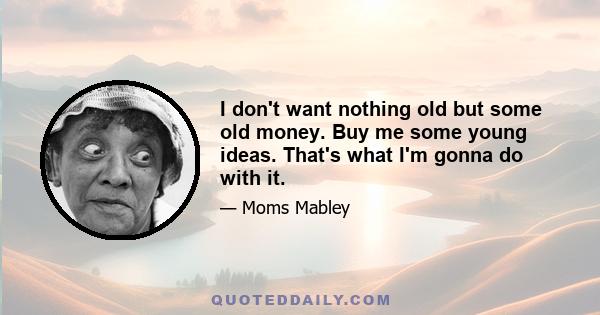 I don't want nothing old but some old money. Buy me some young ideas. That's what I'm gonna do with it.