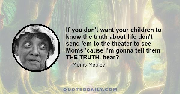 If you don't want your children to know the truth about life don't send 'em to the theater to see Moms 'cause I'm gonna tell them THE TRUTH, hear?