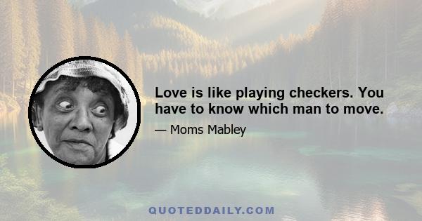 Love is like playing checkers. You have to know which man to move.