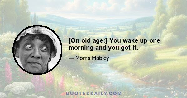 [On old age:] You wake up one morning and you got it.