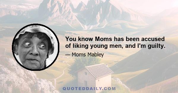 You know Moms has been accused of liking young men, and I'm guilty.