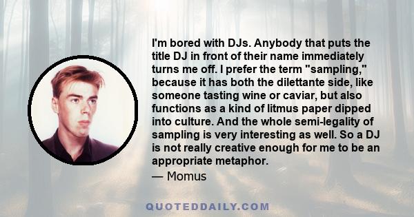 I'm bored with DJs. Anybody that puts the title DJ in front of their name immediately turns me off. I prefer the term sampling, because it has both the dilettante side, like someone tasting wine or caviar, but also