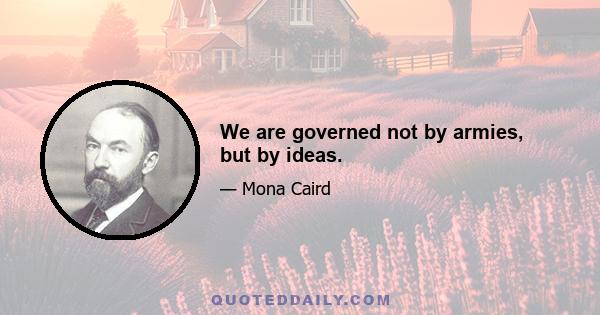 We are governed not by armies, but by ideas.