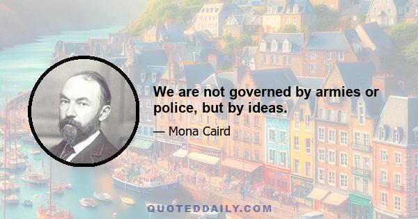 We are not governed by armies or police, but by ideas.