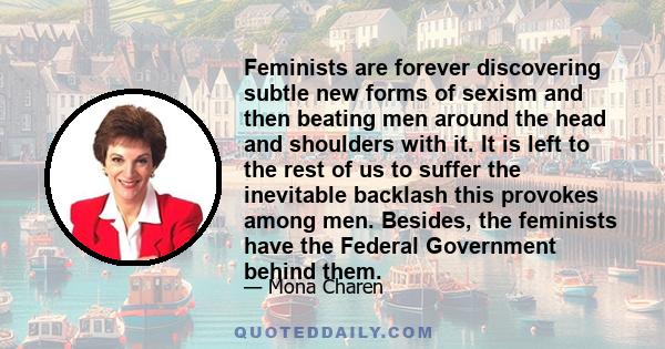 Feminists are forever discovering subtle new forms of sexism and then beating men around the head and shoulders with it. It is left to the rest of us to suffer the inevitable backlash this provokes among men. Besides,