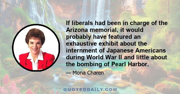 If liberals had been in charge of the Arizona memorial, it would probably have featured an exhaustive exhibit about the internment of Japanese Americans during World War II and little about the bombing of Pearl Harbor.