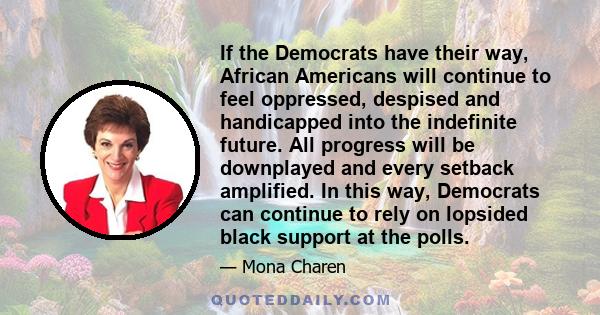 If the Democrats have their way, African Americans will continue to feel oppressed, despised and handicapped into the indefinite future. All progress will be downplayed and every setback amplified. In this way,