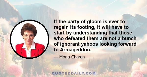 If the party of gloom is ever to regain its footing, it will have to start by understanding that those who defeated them are not a bunch of ignorant yahoos looking forward to Armageddon.