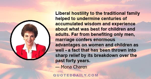 Liberal hostility to the traditional family helped to undermine centuries of accumulated wisdom and experience about what was best for children and adults. Far from benefiting only men, marriage confers enormous