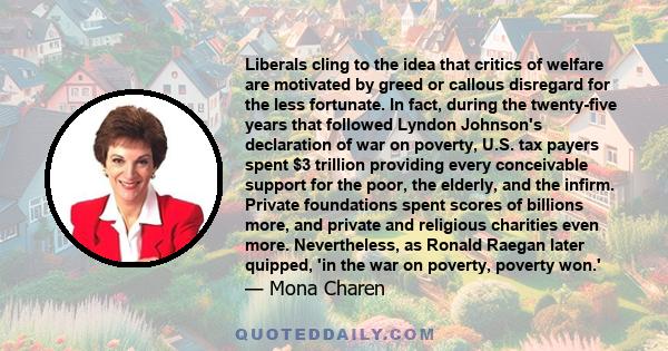 Liberals cling to the idea that critics of welfare are motivated by greed or callous disregard for the less fortunate. In fact, during the twenty-five years that followed Lyndon Johnson's declaration of war on poverty,