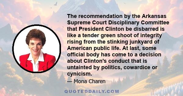 The recommendation by the Arkansas Supreme Court Disciplinary Committee that President Clinton be disbarred is like a tender green shoot of integrity rising from the stinking junkyard of American public life. At last,