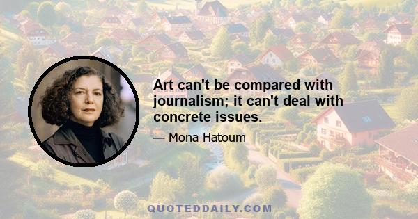 Art can't be compared with journalism; it can't deal with concrete issues.