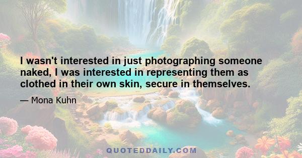 I wasn't interested in just photographing someone naked, I was interested in representing them as clothed in their own skin, secure in themselves.