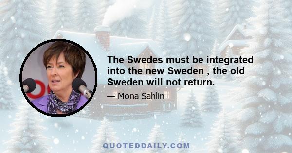 The Swedes must be integrated into the new Sweden , the old Sweden will not return.