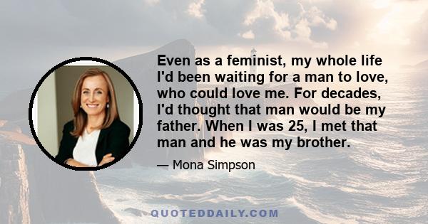 Even as a feminist, my whole life I'd been waiting for a man to love, who could love me. For decades, I'd thought that man would be my father. When I was 25, I met that man and he was my brother.