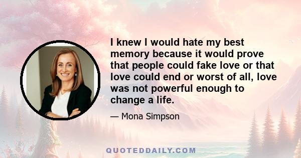 I knew I would hate my best memory because it would prove that people could fake love or that love could end or worst of all, love was not powerful enough to change a life.