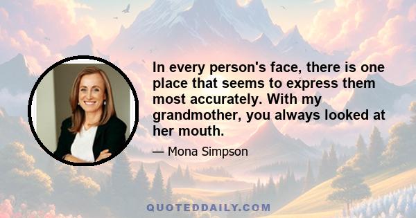 In every person's face, there is one place that seems to express them most accurately. With my grandmother, you always looked at her mouth.