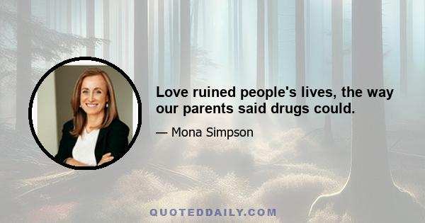 Love ruined people's lives, the way our parents said drugs could.