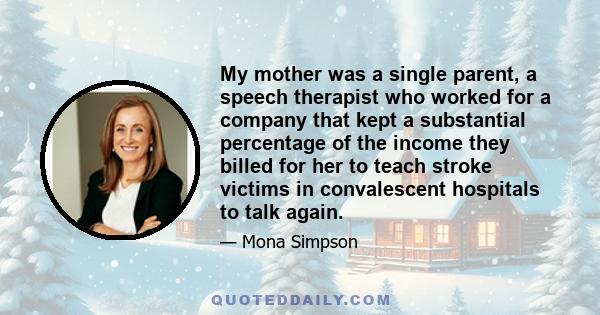 My mother was a single parent, a speech therapist who worked for a company that kept a substantial percentage of the income they billed for her to teach stroke victims in convalescent hospitals to talk again.