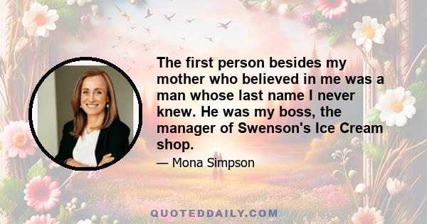 The first person besides my mother who believed in me was a man whose last name I never knew. He was my boss, the manager of Swenson's Ice Cream shop.