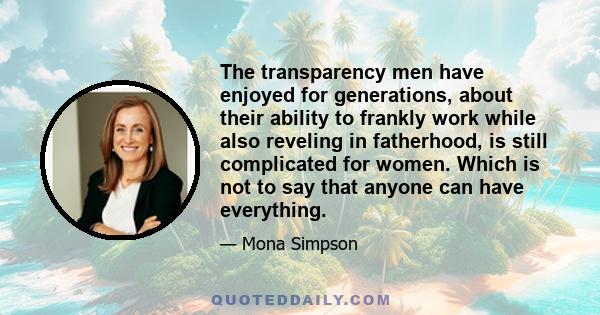 The transparency men have enjoyed for generations, about their ability to frankly work while also reveling in fatherhood, is still complicated for women. Which is not to say that anyone can have everything.