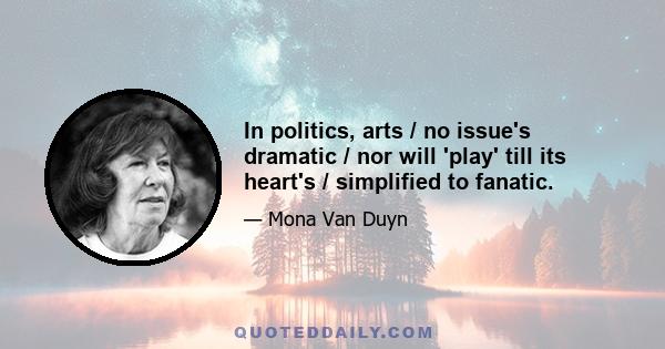 In politics, arts / no issue's dramatic / nor will 'play' till its heart's / simplified to fanatic.