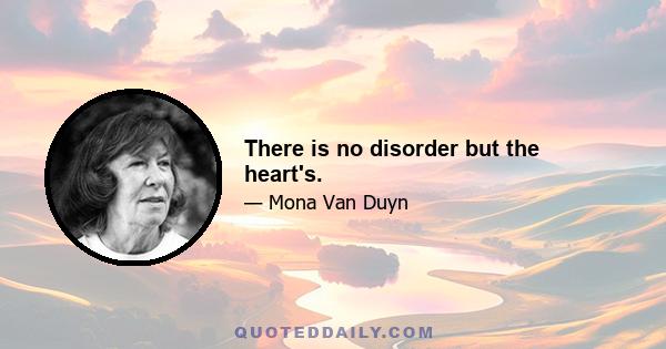 There is no disorder but the heart's.