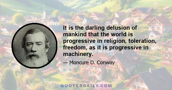 It is the darling delusion of mankind that the world is progressive in religion, toleration, freedom, as it is progressive in machinery.