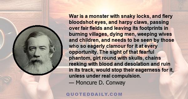 War is a monster with snaky locks, and fiery bloodshot eyes, and harpy claws, passing over fair fields and leaving its footprints in burning villages, dying men, weeping wives and children, and needs to be seen by those 