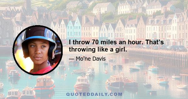 I throw 70 miles an hour. That’s throwing like a girl.