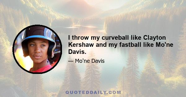 I throw my curveball like Clayton Kershaw and my fastball like Mo'ne Davis.