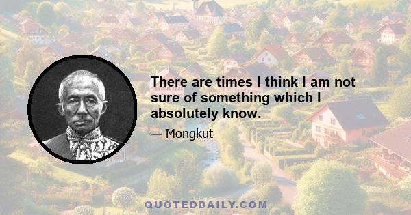 There are times I think I am not sure of something which I absolutely know.