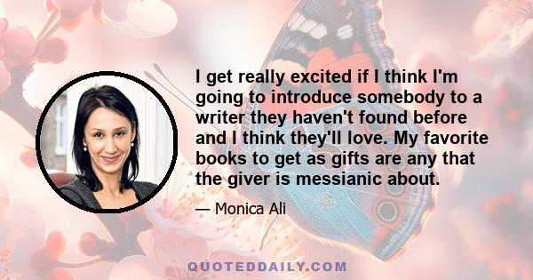 I get really excited if I think I'm going to introduce somebody to a writer they haven't found before and I think they'll love. My favorite books to get as gifts are any that the giver is messianic about.