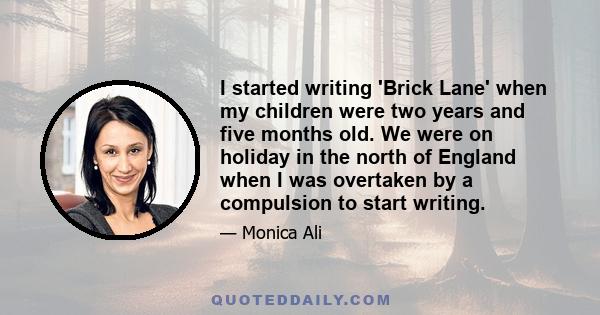 I started writing 'Brick Lane' when my children were two years and five months old. We were on holiday in the north of England when I was overtaken by a compulsion to start writing.