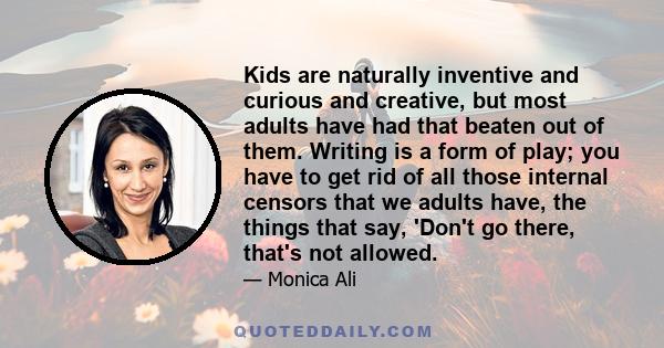 Kids are naturally inventive and curious and creative, but most adults have had that beaten out of them. Writing is a form of play; you have to get rid of all those internal censors that we adults have, the things that