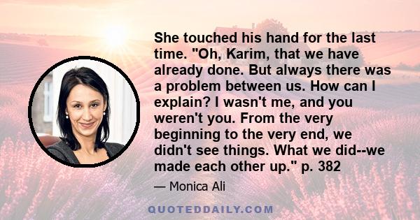 She touched his hand for the last time. Oh, Karim, that we have already done. But always there was a problem between us. How can I explain? I wasn't me, and you weren't you. From the very beginning to the very end, we