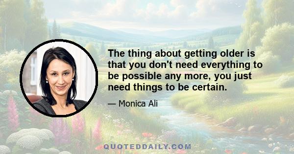 The thing about getting older is that you don't need everything to be possible any more, you just need things to be certain.