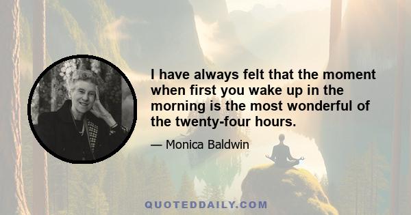 I have always felt that the moment when first you wake up in the morning is the most wonderful of the twenty-four hours.