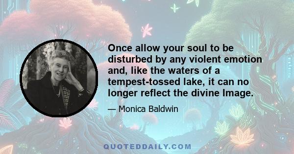 Once allow your soul to be disturbed by any violent emotion and, like the waters of a tempest-tossed lake, it can no longer reflect the divine Image.