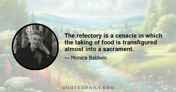 The refectory is a cenacle in which the taking of food is transfigured almost into a sacrament.