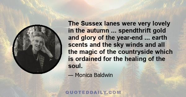 The Sussex lanes were very lovely in the autumn ... spendthrift gold and glory of the year-end ... earth scents and the sky winds and all the magic of the countryside which is ordained for the healing of the soul.