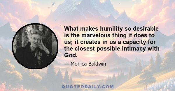 What makes humility so desirable is the marvelous thing it does to us; it creates in us a capacity for the closest possible intimacy with God.